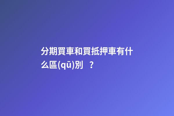 分期買車和買抵押車有什么區(qū)別？